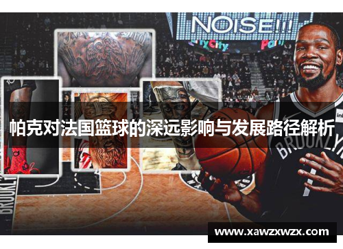 帕克对法国篮球的深远影响与发展路径解析