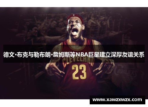 德文·布克与勒布朗·詹姆斯等NBA巨星建立深厚友谊关系